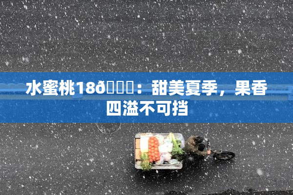 水蜜桃18🍑：甜美夏季，果香四溢不可挡