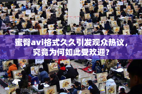 蜜臀avi格式久久引发观众热议，究竟为何如此受欢迎？