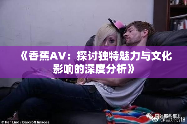 《香蕉AV：探讨独特魅力与文化影响的深度分析》