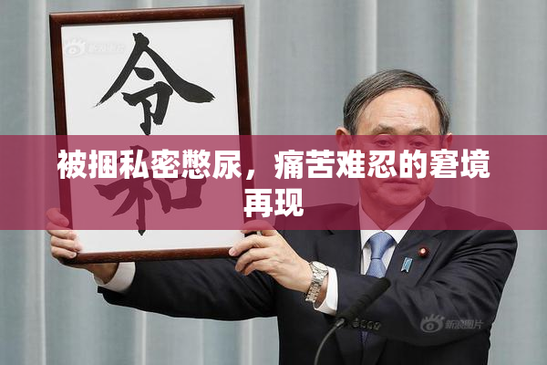 被捆私密憋尿，痛苦难忍的窘境再现