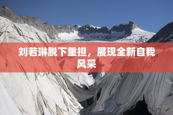 刘若琳脱下重担，展现全新自我风采