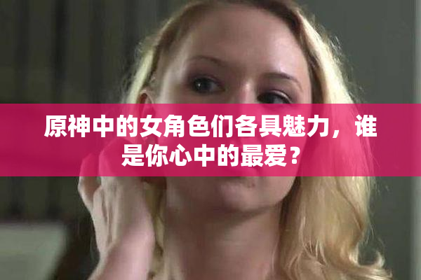原神中的女角色们各具魅力，谁是你心中的最爱？