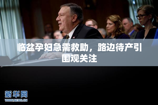 临盆孕妇急需救助，路边待产引围观关注