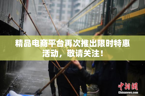 精品电商平台再次推出限时特惠活动，敬请关注！