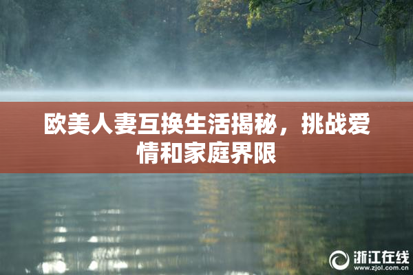 欧美人妻互换生活揭秘，挑战爱情和家庭界限
