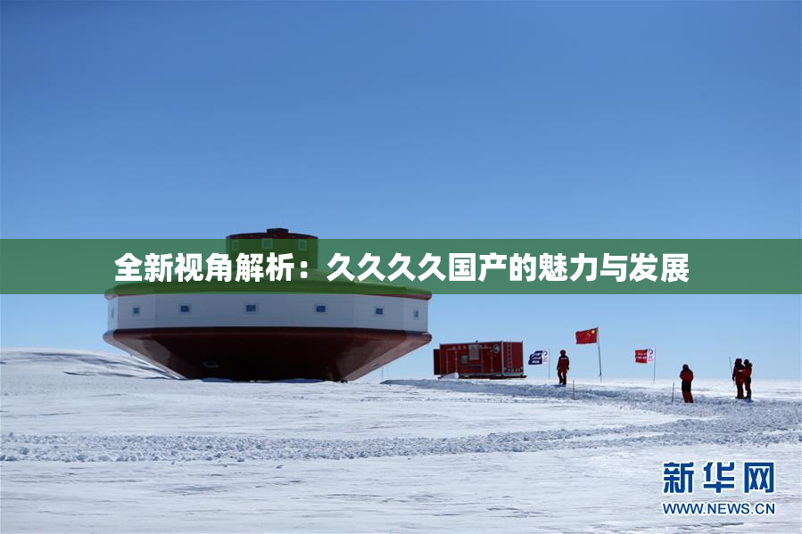 全新视角解析：久久久久国产的魅力与发展