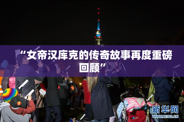 “女帝汉库克的传奇故事再度重磅回顾”