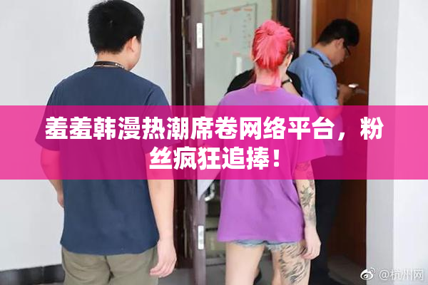 羞羞韩漫热潮席卷网络平台，粉丝疯狂追捧！