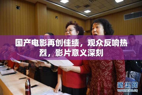 国产电影再创佳绩，观众反响热烈，影片意义深刻