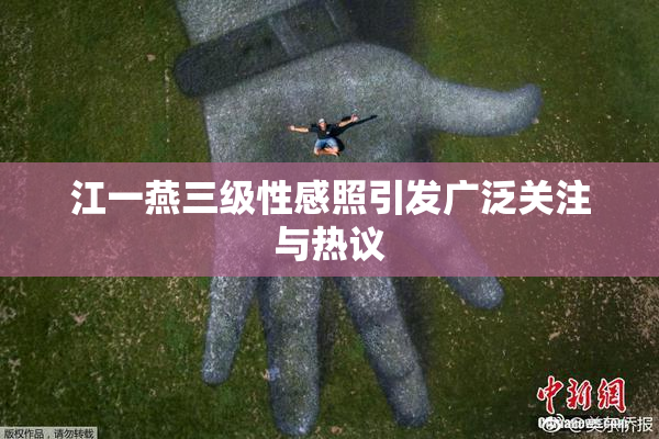 江一燕三级性感照引发广泛关注与热议