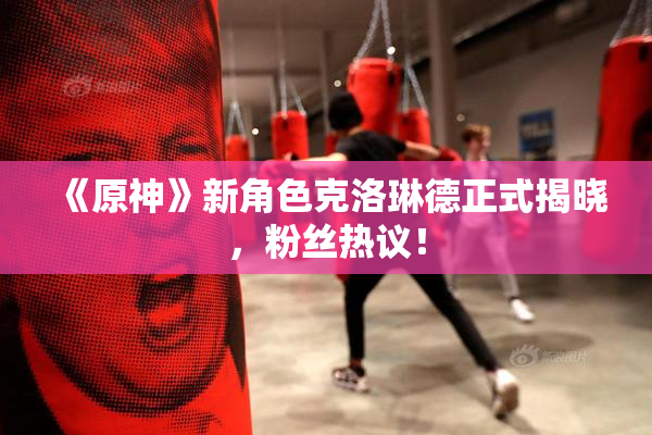 《原神》新角色克洛琳德正式揭晓，粉丝热议！