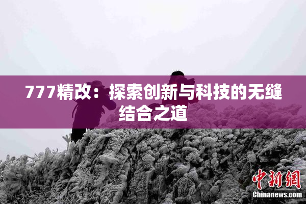 777精改：探索创新与科技的无缝结合之道