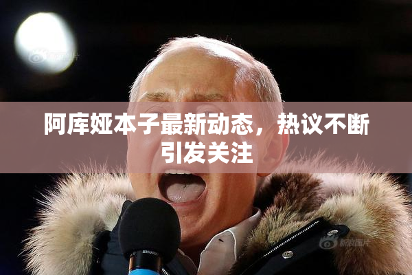 阿库娅本子最新动态，热议不断引发关注