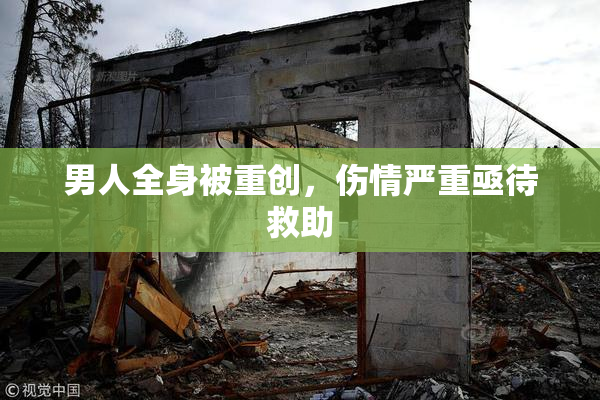 男人全身被重创，伤情严重亟待救助
