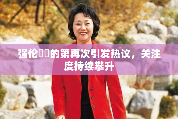 强伦妺妺的第再次引发热议，关注度持续攀升