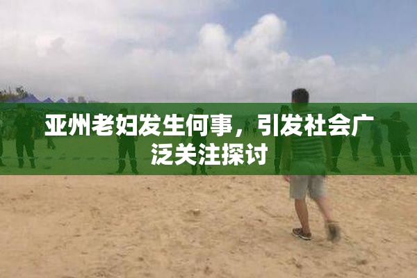 亚州老妇发生何事，引发社会广泛关注探讨