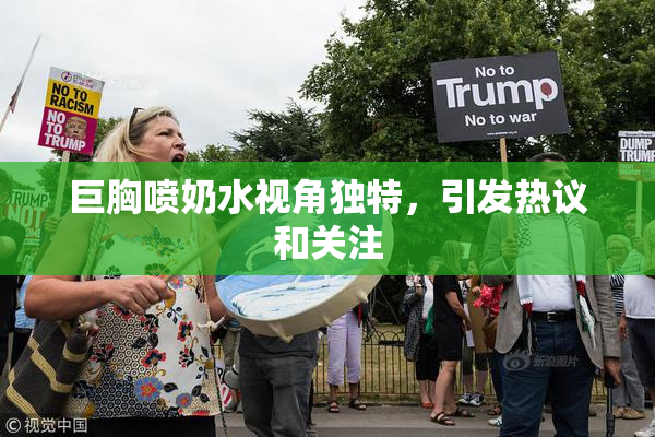巨胸喷奶水视角独特，引发热议和关注
