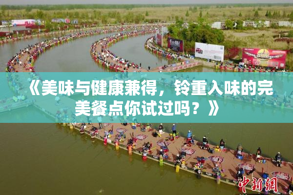 《美味与健康兼得，铃重入味的完美餐点你试过吗？》
