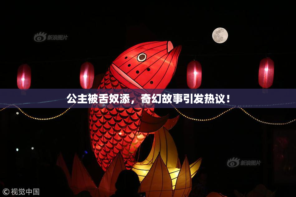 公主被舌奴添，奇幻故事引发热议！
