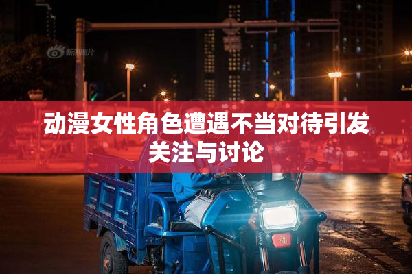 动漫女性角色遭遇不当对待引发关注与讨论