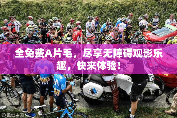 全免费A片毛，尽享无障碍观影乐趣，快来体验！
