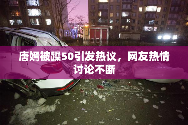 唐嫣被躁50引发热议，网友热情讨论不断