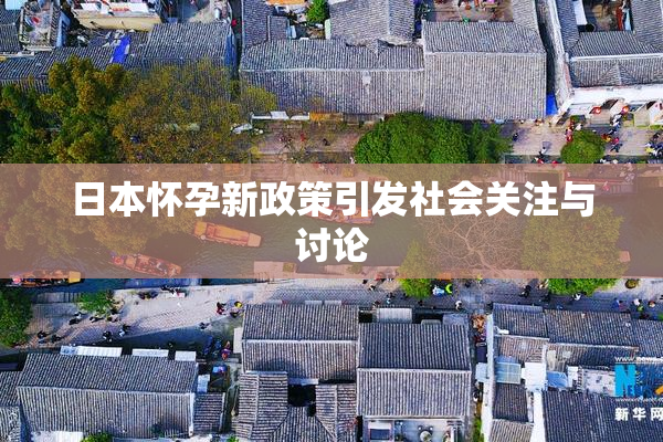 日本怀孕新政策引发社会关注与讨论