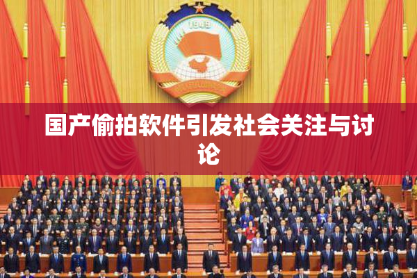国产偷拍软件引发社会关注与讨论