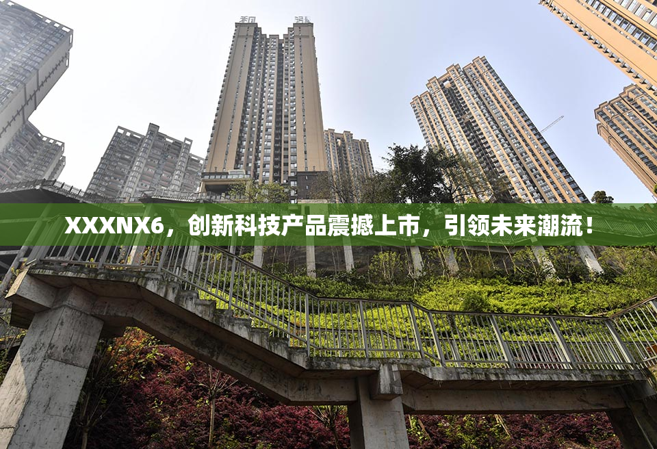 XXXNX6，创新科技产品震撼上市，引领未来潮流！