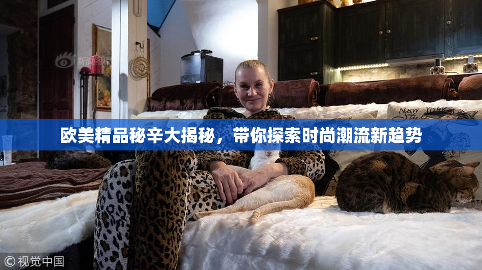 欧美精品秘辛大揭秘，带你探索时尚潮流新趋势