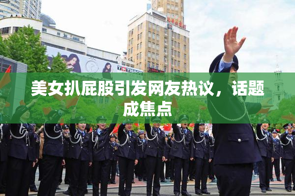 美女扒屁股引发网友热议，话题成焦点