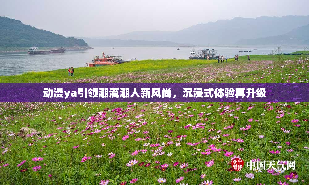 动漫ya引领潮流潮人新风尚，沉浸式体验再升级
