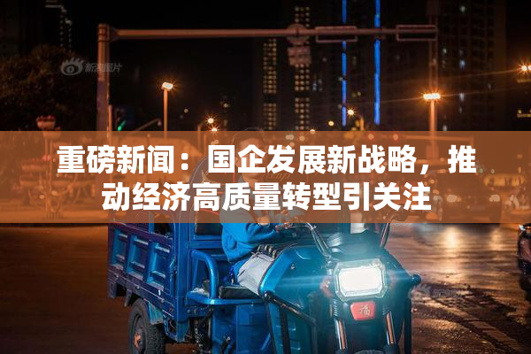 重磅新闻：国企发展新战略，推动经济高质量转型引关注