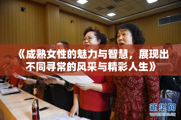 《成熟女性的魅力与智慧，展现出不同寻常的风采与精彩人生》