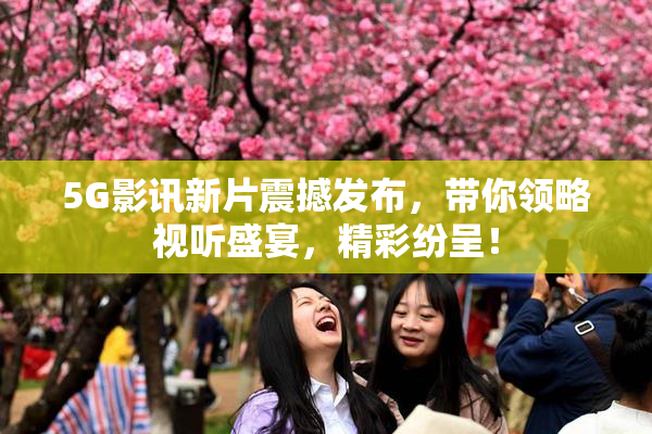 5G影讯新片震撼发布，带你领略视听盛宴，精彩纷呈！