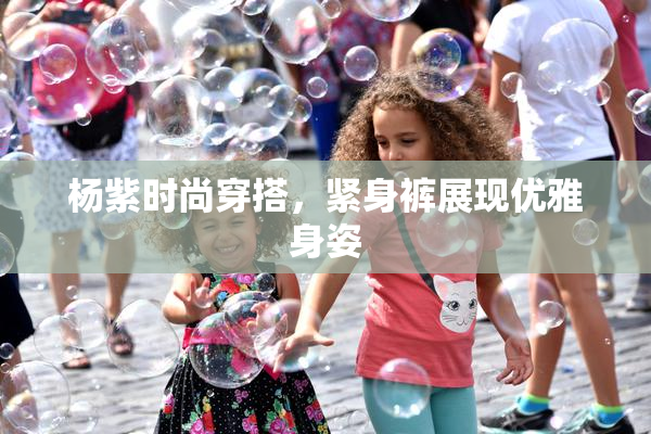 杨紫时尚穿搭，紧身裤展现优雅身姿