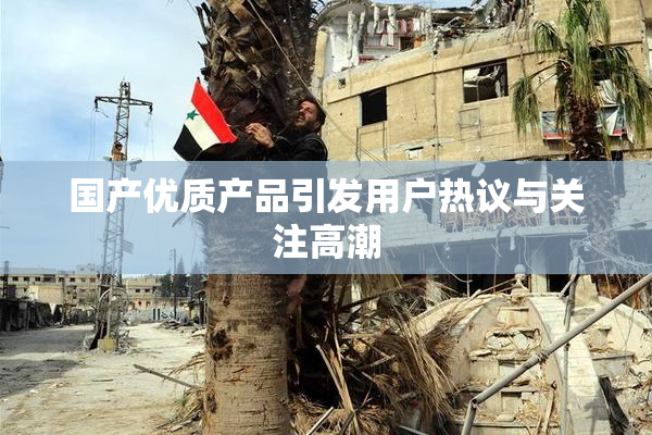 国产优质产品引发用户热议与关注高潮
