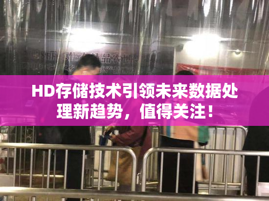 HD存储技术引领未来数据处理新趋势，值得关注！