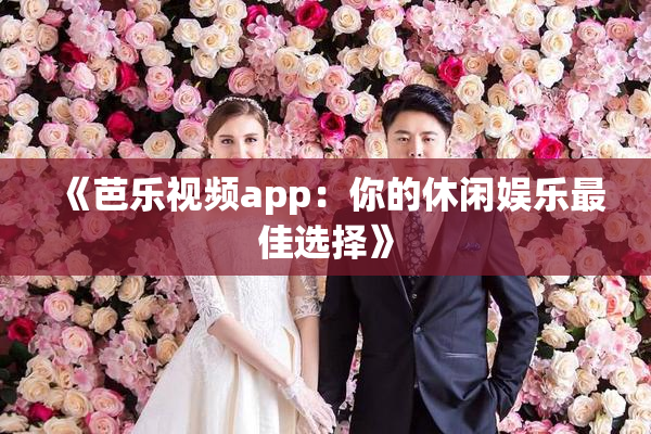 《芭乐视频app：你的休闲娱乐最佳选择》