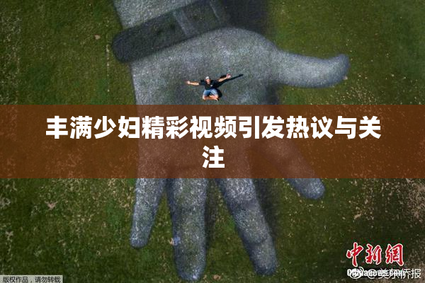 丰满少妇精彩视频引发热议与关注