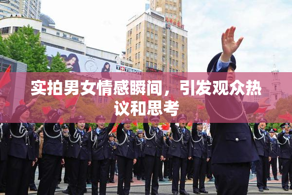 实拍男女情感瞬间，引发观众热议和思考