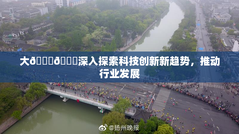 大🐔🐔深入探索科技创新新趋势，推动行业发展