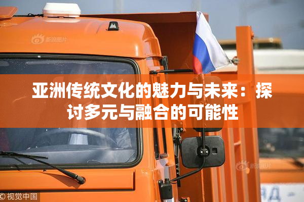 亚洲传统文化的魅力与未来：探讨多元与融合的可能性