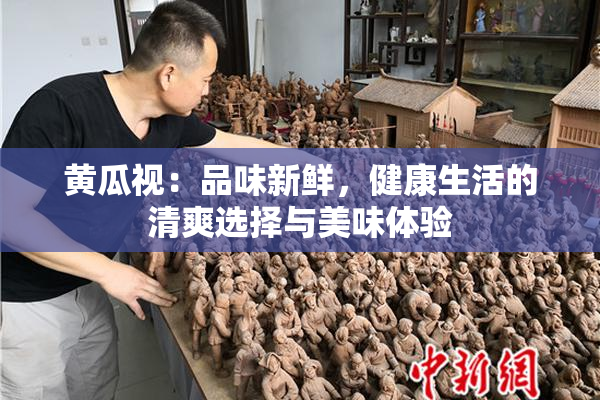 黄瓜视：品味新鲜，健康生活的清爽选择与美味体验