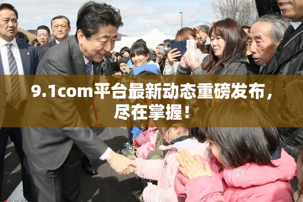 9.1com平台最新动态重磅发布，尽在掌握！