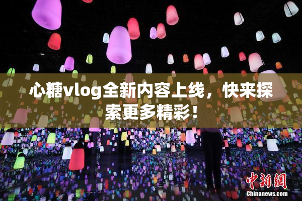 心糖vlog全新内容上线，快来探索更多精彩！