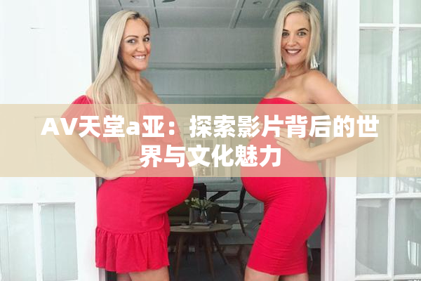 AV天堂a亚：探索影片背后的世界与文化魅力