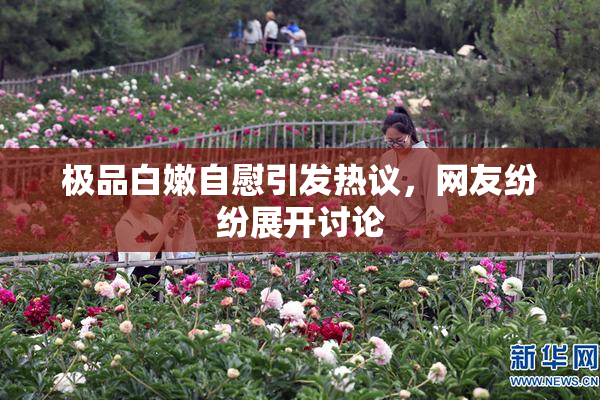 极品白嫩自慰引发热议，网友纷纷展开讨论