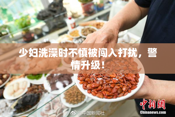 少妇洗澡时不慎被闯入打扰，警情升级！