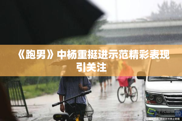 《跑男》中杨重挺进示范精彩表现引关注